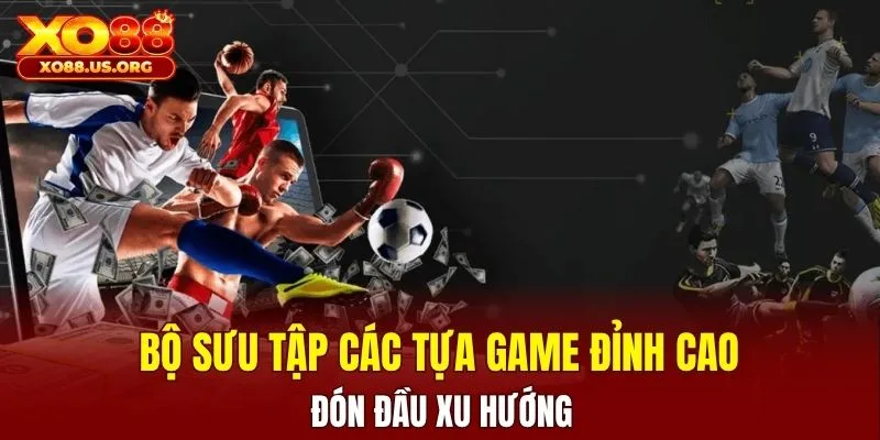 Bộ sưu tập các tựa game đỉnh cao, đón đầu xu hướng